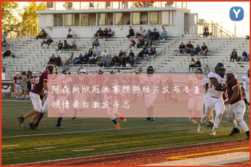 阿森纳欧冠决赛预热短片发布洛基倾情旁白激发斗志
