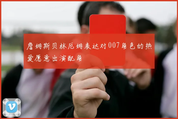 詹姆斯贝林厄姆表达对007角色的热爱愿意出演配角