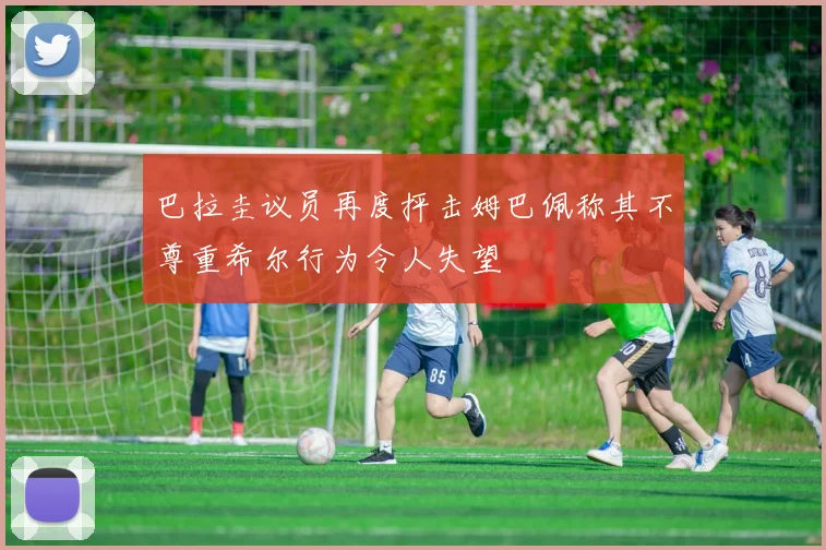 巴拉圭议员再度抨击姆巴佩称其不尊重希尔行为令人失望