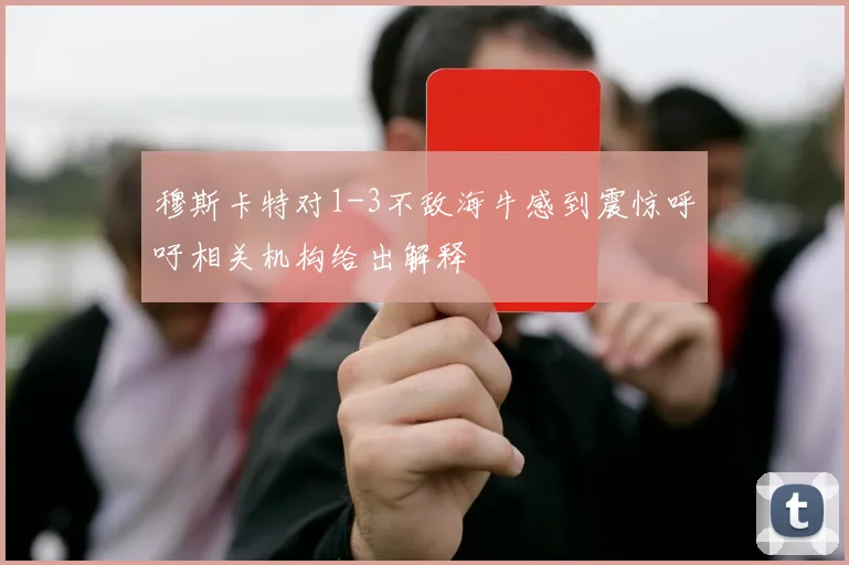 穆斯卡特对1-3不敌海牛感到震惊呼吁相关机构给出解释