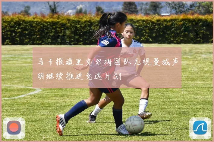马卡报道里克尔梅团队无视曼城声明继续推进竞选计划