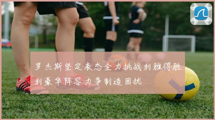 罗杰斯坚定表态全力挑战利雅得胜利豪华阵容力争制造困扰