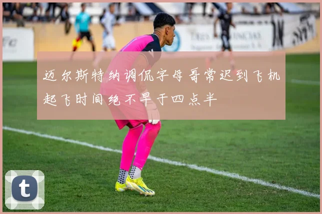 迈尔斯特纳调侃字母哥常迟到飞机起飞时间绝不早于四点半