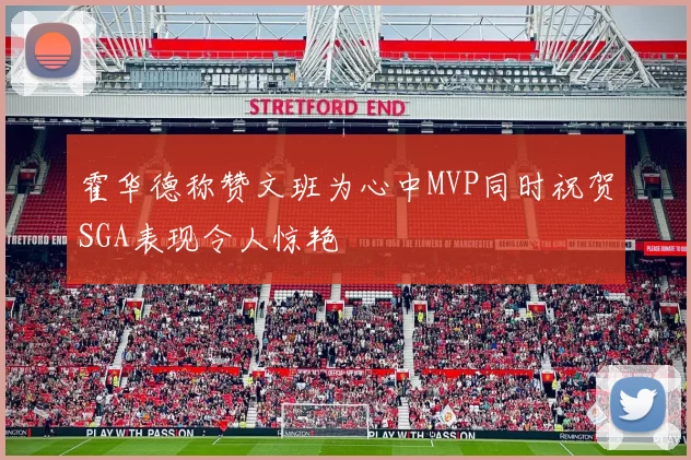 霍华德称赞文班为心中MVP同时祝贺SGA表现令人惊艳