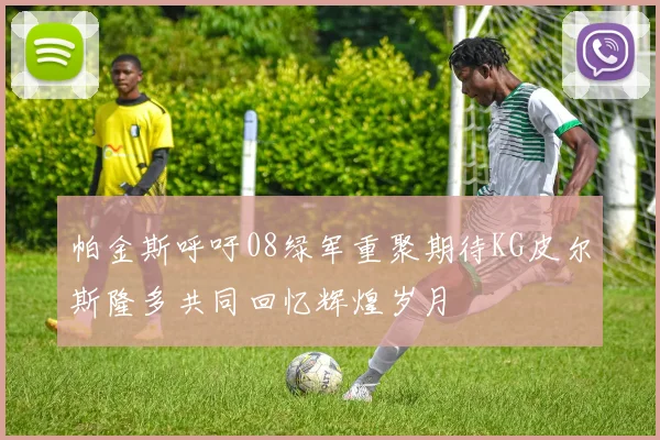 帕金斯呼吁08绿军重聚期待KG皮尔斯隆多共同回忆辉煌岁月