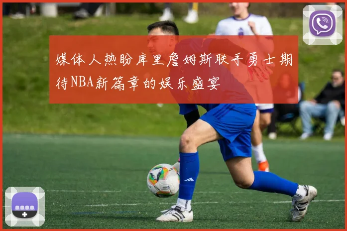 媒体人热盼库里詹姆斯联手勇士期待NBA新篇章的娱乐盛宴