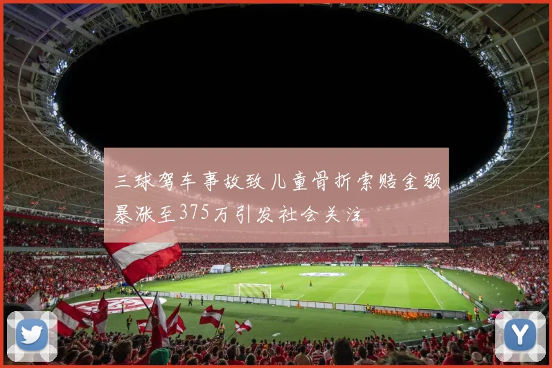 三球驾车事故致儿童骨折索赔金额暴涨至375万引发社会关注