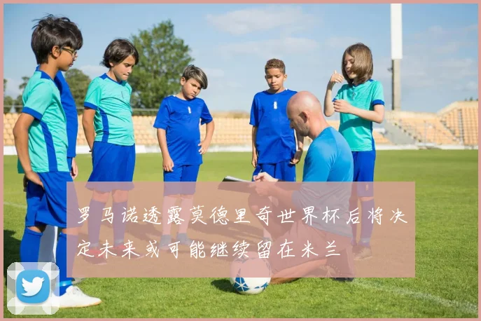 罗马诺透露莫德里奇世界杯后将决定未来或可能继续留在米兰