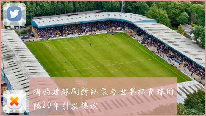 梅西进球刷新纪录与世界杯首球间隔20年引发热议