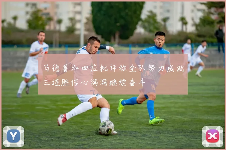 马德鲁加回应批评称全队努力成就三连胜信心满满继续奋斗